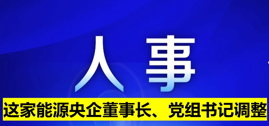 這家能源央企董事長、黨組書記調(diào)整